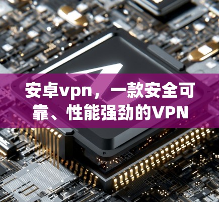 安卓vpn，一款安全可靠、性能强劲的VPN解决方案