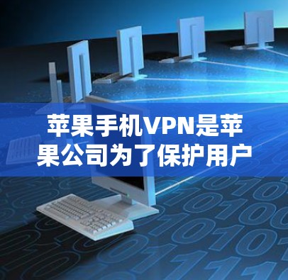 苹果手机VPN是苹果公司为了保护用户隐私、防止网络攻击而推出的网络服务。以下是苹果手机VPN的主要原因和用途