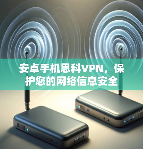安卓手机思科VPN，保护您的网络信息安全