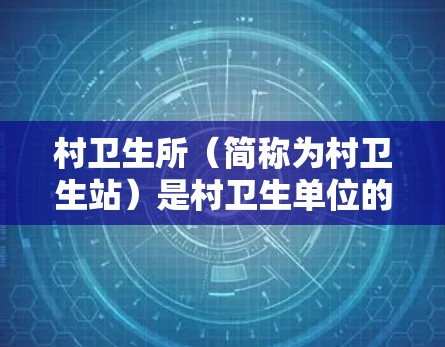 村卫生所（简称为村卫生站）是村卫生单位的简称，负责村卫生工作的基层卫生服务站。以下是关于村卫生所的详细信息