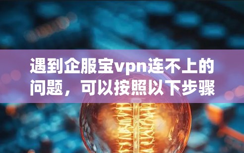 遇到企服宝vpn连不上的问题，可以按照以下步骤进行排查和解决问题