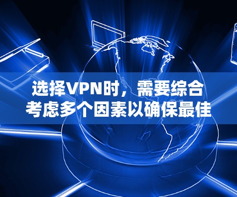 选择VPN时，需要综合考虑多个因素以确保最佳的安全性和用户体验。以下是一个清晰的指南，帮助你做出决策