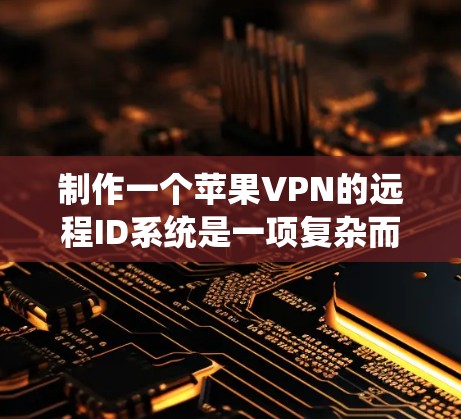 制作一个苹果VPN的远程ID系统是一项复杂而重要的项目，涉及多个方面和技术。以下是一个有条理的项目规划