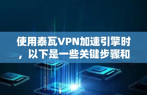 使用泰瓦VPN加速引擎时，以下是一些关键步骤和注意事项，帮助你顺利进行加速