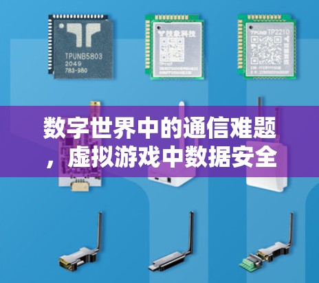 数字世界中的通信难题，虚拟游戏中数据安全的挑战及解决方案