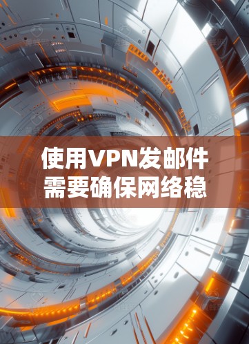 使用VPN发邮件需要确保网络稳定、选择适合的国际VPN服务、注册和设置账户，以及逐步使用邮件功能。以下是一步步的指南