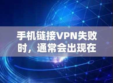 手机链接VPN失败时，通常会出现在以下几种常见问题中