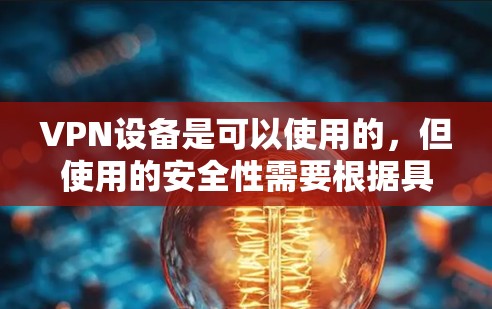 VPN设备是可以使用的,但使用的安全性需要根据具体情况来考虑。以下是一些主要点