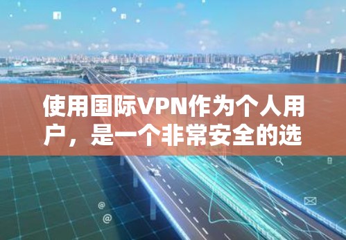 使用国际VPN作为个人用户，是一个非常安全的选项，因为它提供了加密的网络连接，可以访问你想访问的网站。以下是使用国际VPN的步骤和建议