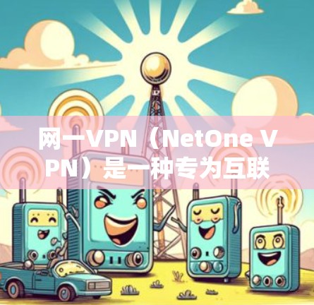 网一VPN（NetOne VPN）是一种专为互联网用户设计的VPN服务，旨在提供安全、流畅的网络连接。网一VPN通过多种技术手段确保用户的数据安全，同时支持多语言访问，满足不同用户的多样化需求
