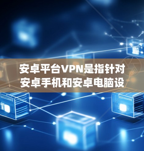 安卓平台VPN是指针对安卓手机和安卓电脑设备运行的VPN软件。这些软件通常基于安卓操作系统，旨在为用户提供安全、便捷的VPN_option