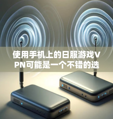 使用手机上的日服游戏VPN可能是一个不错的选择，尤其是如果你对日本文化或特定游戏感兴趣。以下是一些总结和建议，帮助你更好地理解和使用这个功能