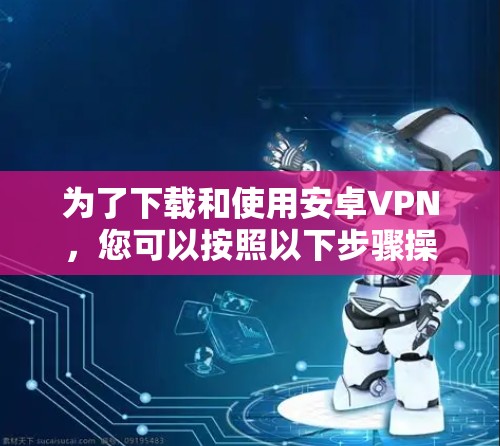 为了下载和使用安卓VPN，您可以按照以下步骤操作