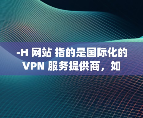 -H 网站 指的是国际化的 VPN 服务提供商,如 EE、Aptos、Nest、Cobalt、Softhive 等