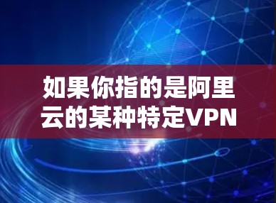 如果你指的是阿里云的某种特定VPN服务，可能是你对阿里云的不同版本或不同的应用中的某个功能。如果你需要更多关于阿里云的具体信息，建议你访问阿里云官方网站或联系他们的客服人员获取准确信息