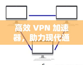 高效 VPN 加速器，助力现代通信的高效体验
