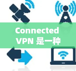 Connected VPN 是一种通过特定技术将多个 VPN 连接在一起的设备或系统，提供了一种更灵活和强大的网络连接方式。以下是对 Connected VPN 的详细解释