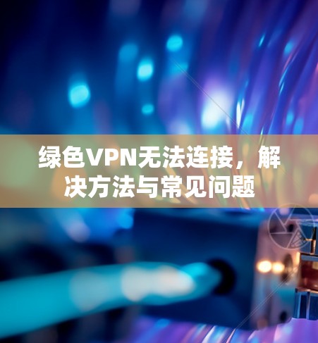 绿色VPN无法连接，解决方法与常见问题