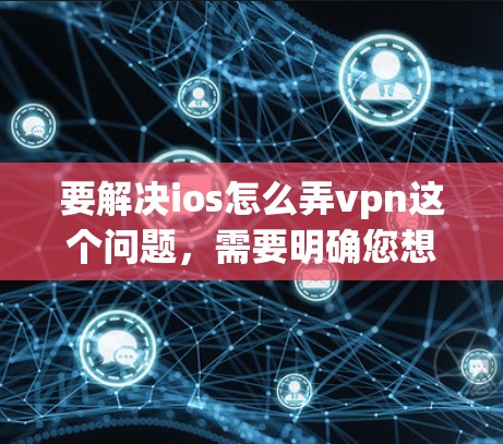 要解决ios怎么弄vpn这个问题,需要明确您想询问的具体内容。以下是几种可能的解释和解决方案