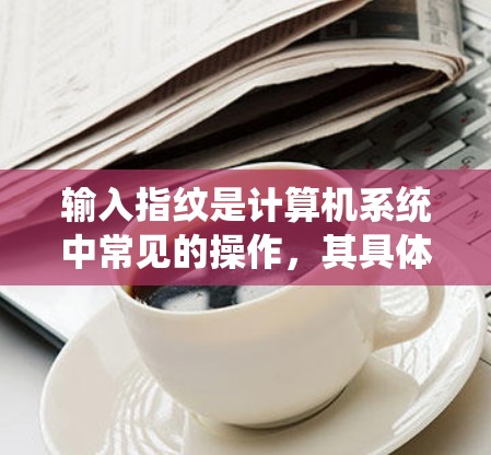 输入指纹是计算机系统中常见的操作,其具体步骤和注意事项因系统而异。以下是一步步的指南