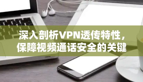 深入剖析VPN透传特性，保障视频通话安全的关键要素