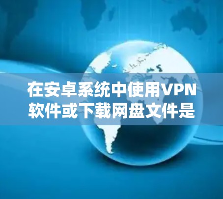 在安卓系统中使用VPN软件或下载网盘文件是一个常见的操作，可以保护您的数据免受网络攻击。以下是一些关于安卓VPN网盘的简单介绍和操作指南