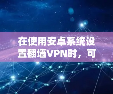 在使用安卓系统设置翻墙VPN时，可以按照以下步骤进行