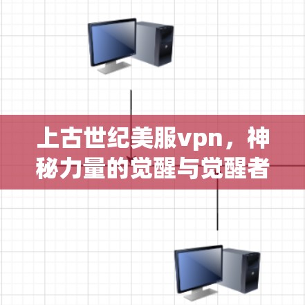 上古世纪美服vpn，神秘力量的觉醒与觉醒者的觉醒