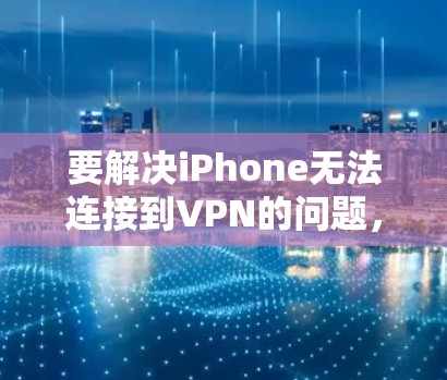 要解决iPhone无法连接到VPN的问题，可以按照以下步骤进行