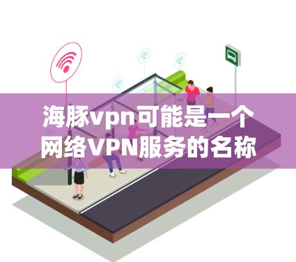 海豚vpn可能是一个网络VPN服务的名称，但需要确认其是否为官方服务。以下是处理该问题的步骤