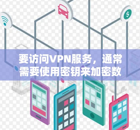 要访问VPN服务，通常需要使用密钥来加密数据。以下是关于如何获取和使用VPN密钥的详细步骤