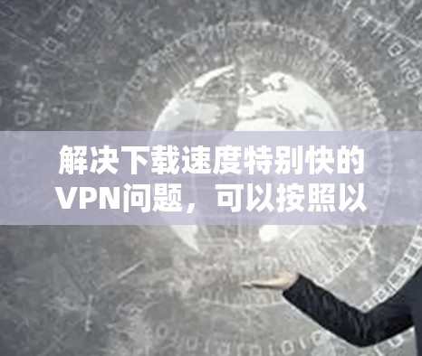 解决下载速度特别快的VPN问题,可以按照以下步骤进行
