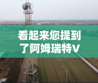 看起来您提到了阿姆瑞特VPN,但没有提供足够的信息来确定具体指的是什么。以下是一些可能的解释和建议