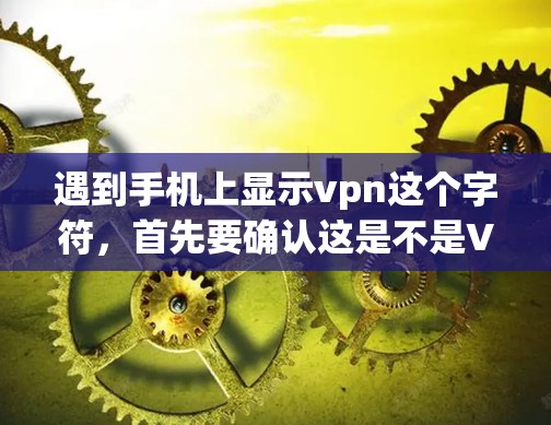 遇到手机上显示vpn这个字符,首先要确认这是不是VPN的意思。通常,VPN标志应该是VPN或VPN相关的字母组合,而不是vpn。可能是输入错误,或者是某个特定输入模态下的错误显示