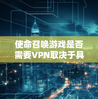 使命召唤游戏是否需要VPN取决于具体需求和使用场景。以下是一些关键点来理解这个问题
