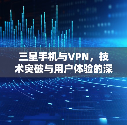 三星手机与VPN,技术突破与用户体验的深度探索