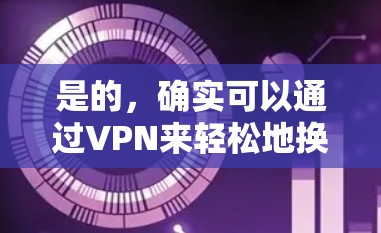 是的,确实可以通过VPN来轻松地换IP(即更换IP地址)以下是简单步骤