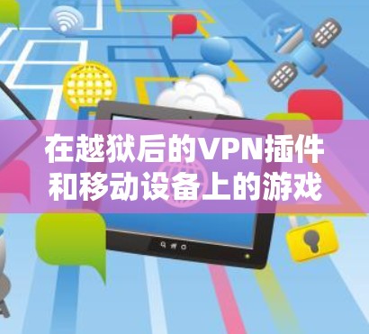 在越狱后的VPN插件和移动设备上的游戏插件方面,以下是详细的总结和解释