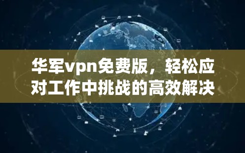 华军vpn免费版,轻松应对工作中挑战的高效解决方案