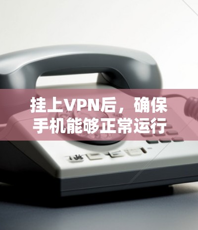 挂上VPN后,确保手机能够正常运行和使用,可以按照以下步骤进行