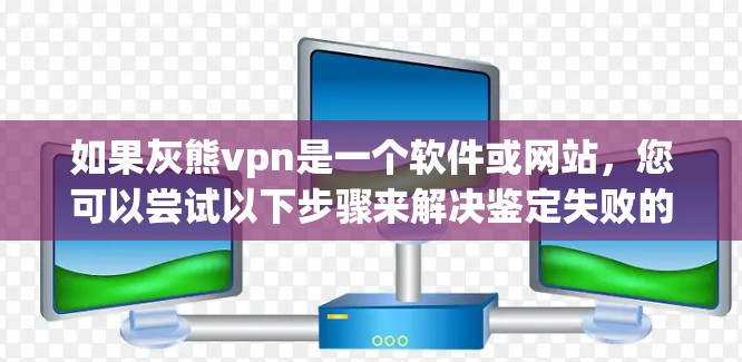 如果灰熊vpn是一个软件或网站,您可以尝试以下步骤来解决鉴定失败的问题