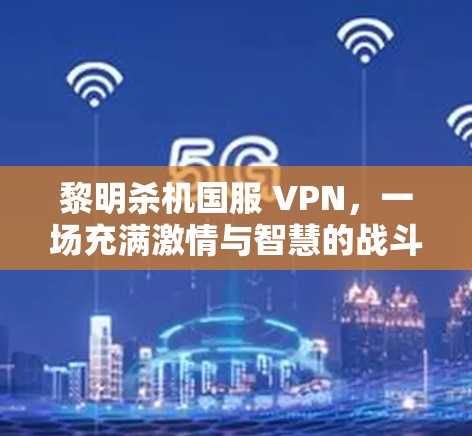 黎明杀机国服 VPN,一场充满激情与智慧的战斗世界