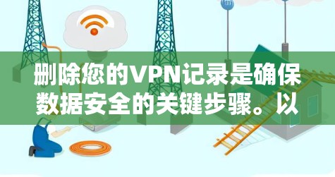 删除您的VPN记录是确保数据安全的关键步骤。以下是一个清晰的步骤指南,帮助您顺利完成这一操作