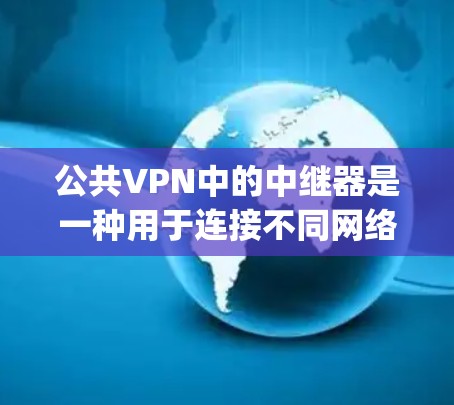 公共VPN中的中继器是一种用于连接不同网络设备的设备,具有灵活性和可靠性,但配置复杂,维护困难。以下是关于公共vpn中继器的详细总结