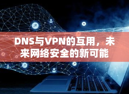 DNS与VPN的互用,未来网络安全的新可能