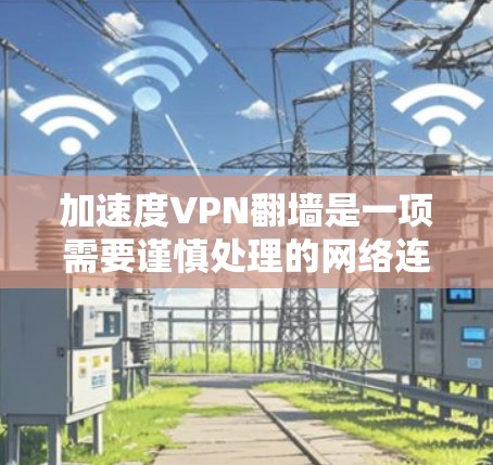 加速度VPN翻墙是一项需要谨慎处理的网络连接技术,涉及加密协议、服务器维护等多个方面。以下是对该问题的详细分析和建议