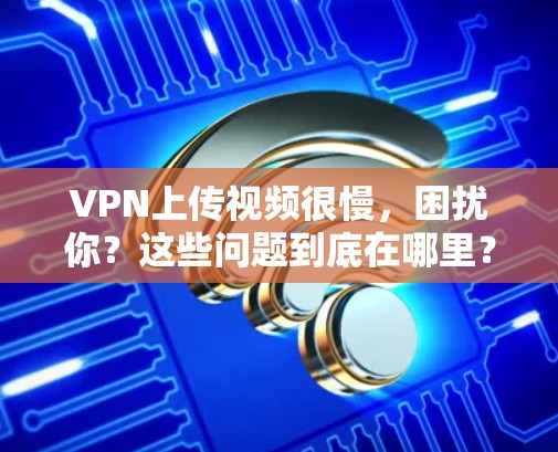 VPN上传视频很慢,困扰你?这些问题到底在哪里?