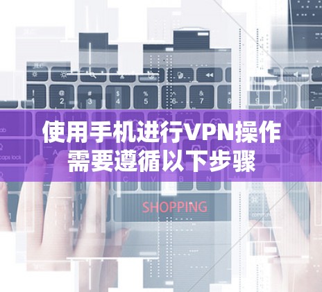 使用手机进行VPN操作需要遵循以下步骤