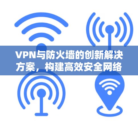 VPN与防火墙的创新解决方案，构建高效安全网络的未来