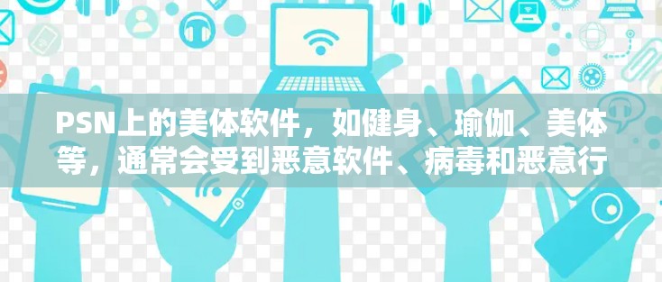 PSN上的美体软件，如健身、瑜伽、美体等，通常会受到恶意软件、病毒和恶意行为的影响。为了确保软件的安全性，建议您在使用时采取以下措施